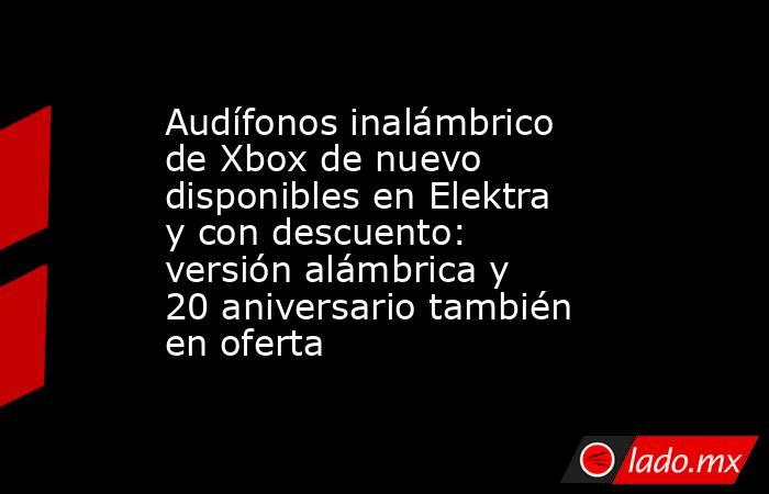 Audífonos inalámbrico de Xbox de nuevo disponibles en Elektra y con descuento: versión alámbrica y 20 aniversario también en oferta. Noticias en tiempo real