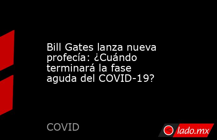 Bill Gates lanza nueva profecía: ¿Cuándo terminará la fase aguda del COVID-19?. Noticias en tiempo real