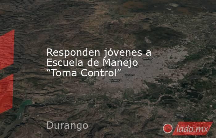 Responden jóvenes a Escuela de Manejo “Toma Control”. Noticias en tiempo real