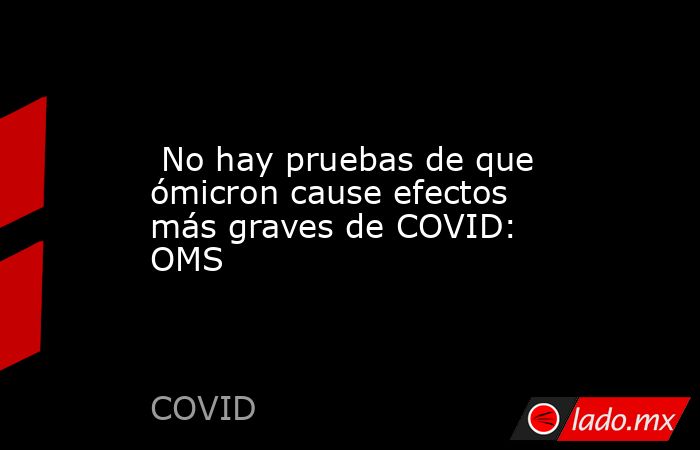  No hay pruebas de que ómicron cause efectos más graves de COVID: OMS. Noticias en tiempo real