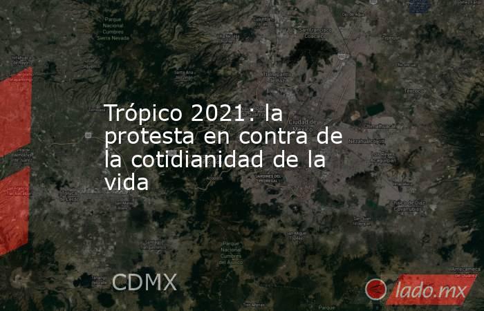 Trópico 2021: la protesta en contra de la cotidianidad de la vida. Noticias en tiempo real