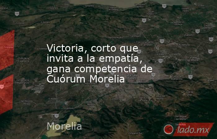 Victoria, corto que invita a la empatía, gana competencia de Cuórum Morelia. Noticias en tiempo real