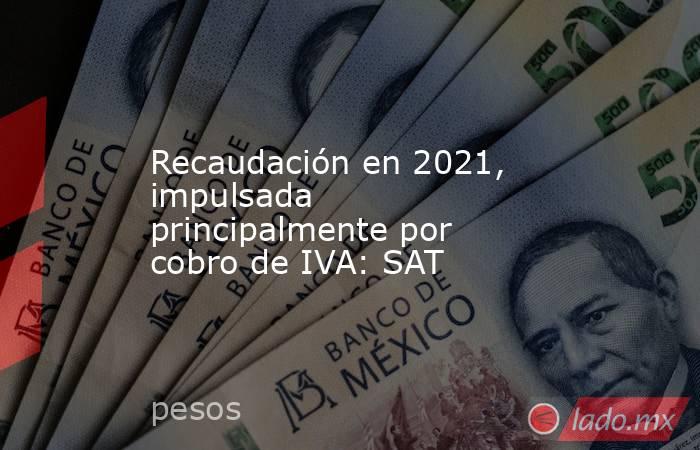 Recaudación en 2021, impulsada principalmente por cobro de IVA: SAT. Noticias en tiempo real