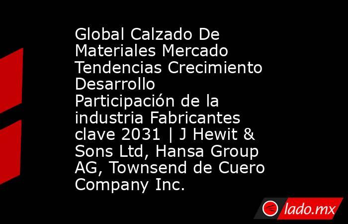 Global Calzado De Materiales Mercado Tendencias Crecimiento Desarrollo Participación de la industria Fabricantes clave 2031 | J Hewit & Sons Ltd, Hansa Group AG, Townsend de Cuero Company Inc.. Noticias en tiempo real