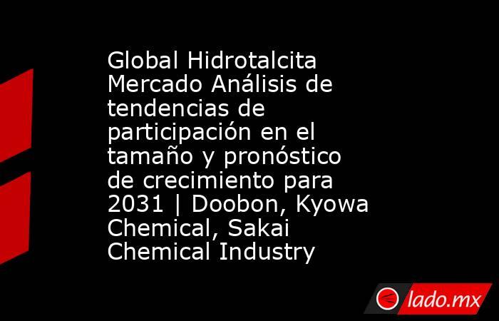 Global Hidrotalcita Mercado Análisis de tendencias de participación en el tamaño y pronóstico de crecimiento para 2031 | Doobon, Kyowa Chemical, Sakai Chemical Industry. Noticias en tiempo real