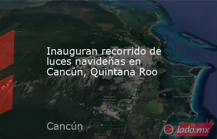 Inauguran recorrido de luces navideñas en Cancún, Quintana Roo. Noticias en tiempo real