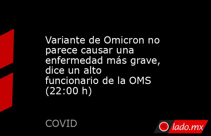 Variante de Omicron no parece causar una enfermedad más grave, dice un alto funcionario de la OMS (22:00 h). Noticias en tiempo real