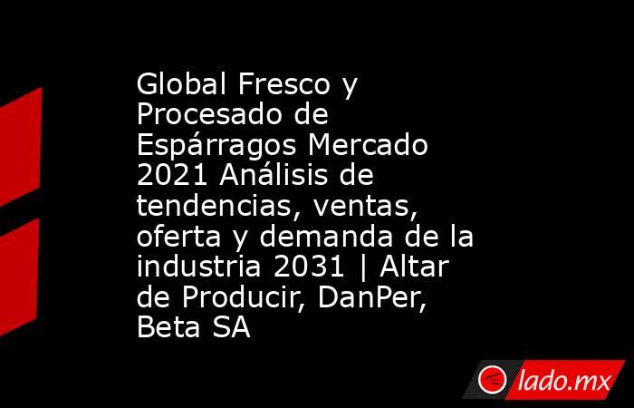 Global Fresco y Procesado de Espárragos Mercado 2021 Análisis de tendencias, ventas, oferta y demanda de la industria 2031 | Altar de Producir, DanPer, Beta SA. Noticias en tiempo real