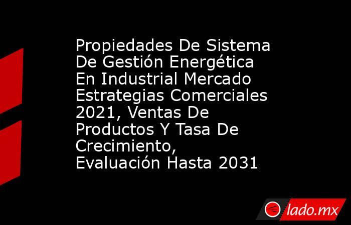 Propiedades De Sistema De Gestión Energética En Industrial Mercado Estrategias Comerciales 2021, Ventas De Productos Y Tasa De Crecimiento, Evaluación Hasta 2031. Noticias en tiempo real