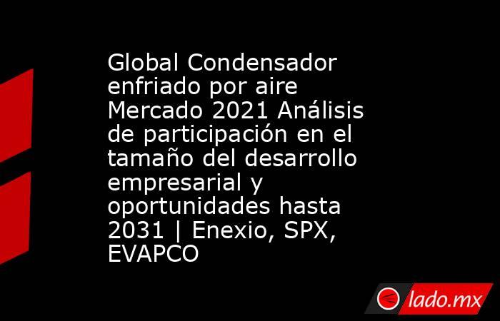 Global Condensador enfriado por aire Mercado 2021 Análisis de participación en el tamaño del desarrollo empresarial y oportunidades hasta 2031 | Enexio, SPX, EVAPCO. Noticias en tiempo real