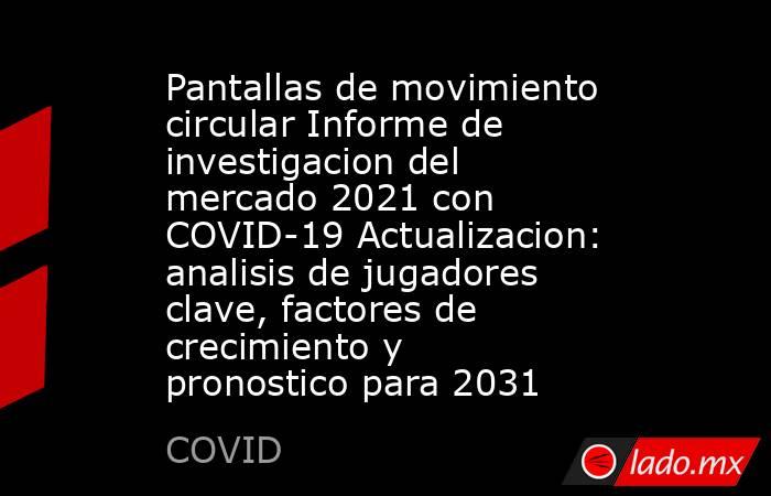 Pantallas de movimiento circular Informe de investigacion del mercado 2021 con COVID-19 Actualizacion: analisis de jugadores clave, factores de crecimiento y pronostico para 2031. Noticias en tiempo real