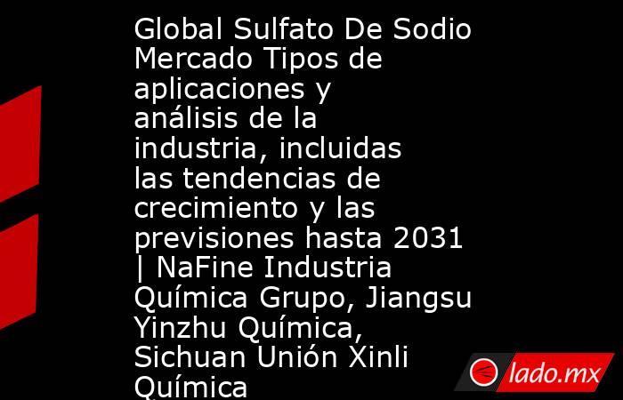 Global Sulfato De Sodio Mercado Tipos de aplicaciones y análisis de la industria, incluidas las tendencias de crecimiento y las previsiones hasta 2031 | NaFine Industria Química Grupo, Jiangsu Yinzhu Química, Sichuan Unión Xinli Química. Noticias en tiempo real