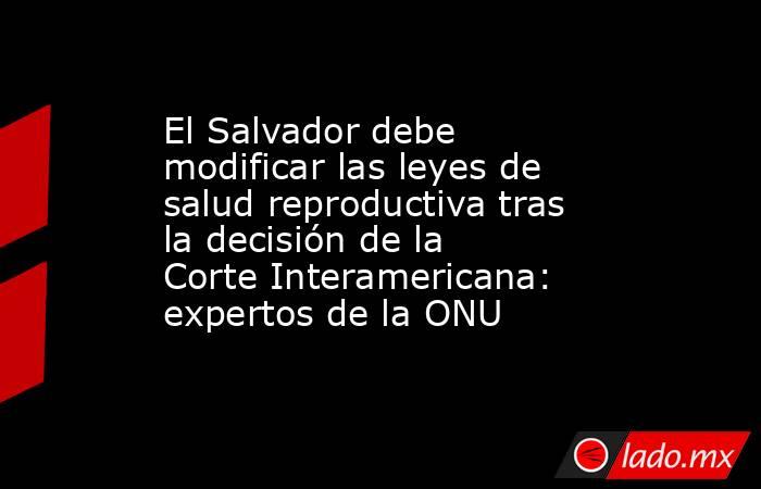 El Salvador debe modificar las leyes de salud reproductiva tras la decisión de la Corte Interamericana: expertos de la ONU. Noticias en tiempo real