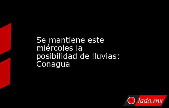 Se mantiene este miércoles la posibilidad de lluvias: Conagua. Noticias en tiempo real