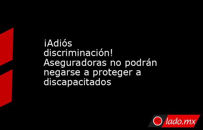 ¡Adiós discriminación! Aseguradoras no podrán negarse a proteger a discapacitados. Noticias en tiempo real