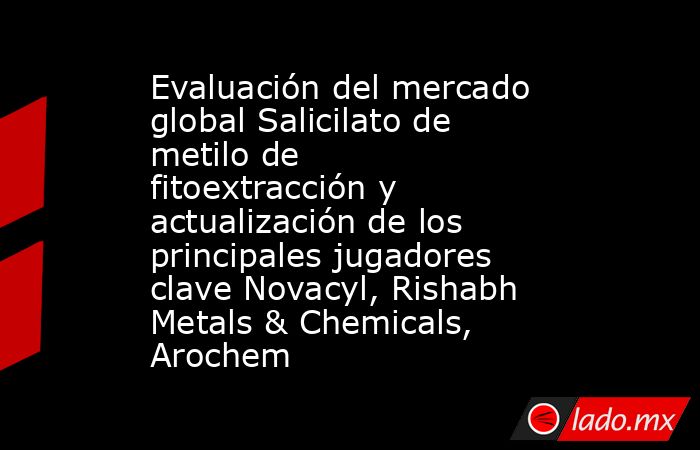 Evaluación del mercado global Salicilato de metilo de fitoextracción y actualización de los principales jugadores clave Novacyl, Rishabh Metals & Chemicals, Arochem. Noticias en tiempo real