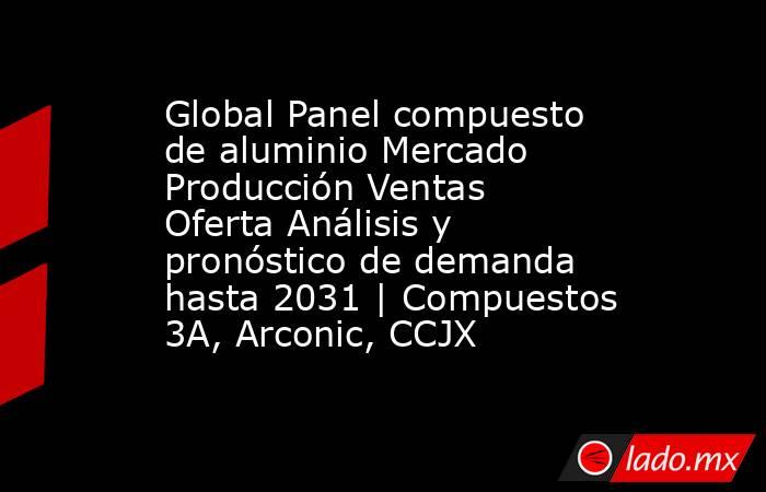 Global Panel compuesto de aluminio Mercado Producción Ventas Oferta Análisis y pronóstico de demanda hasta 2031 | Compuestos 3A, Arconic, CCJX. Noticias en tiempo real