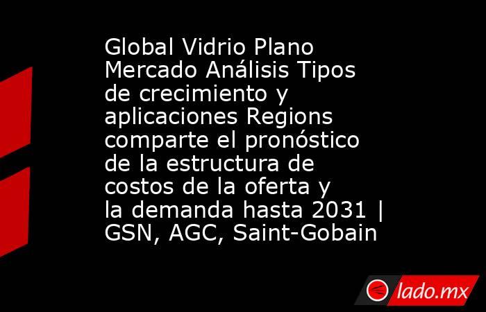 Global Vidrio Plano Mercado Análisis Tipos de crecimiento y aplicaciones Regions comparte el pronóstico de la estructura de costos de la oferta y la demanda hasta 2031 | GSN, AGC, Saint-Gobain. Noticias en tiempo real