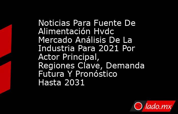 Noticias Para Fuente De Alimentación Hvdc Mercado Análisis De La Industria Para 2021 Por Actor Principal, Regiones Clave, Demanda Futura Y Pronóstico Hasta 2031. Noticias en tiempo real