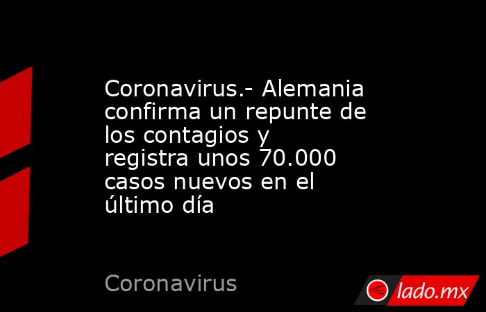 Coronavirus.- Alemania confirma un repunte de los contagios y registra unos 70.000 casos nuevos en el último día. Noticias en tiempo real