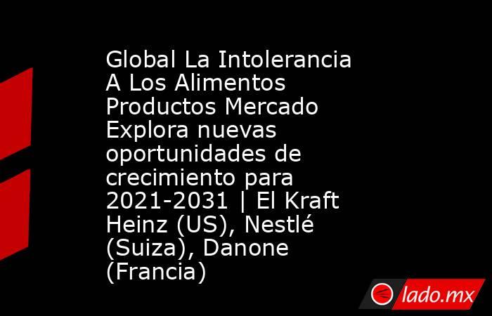 Global La Intolerancia A Los Alimentos Productos Mercado Explora nuevas oportunidades de crecimiento para 2021-2031 | El Kraft Heinz (US), Nestlé (Suiza), Danone (Francia). Noticias en tiempo real