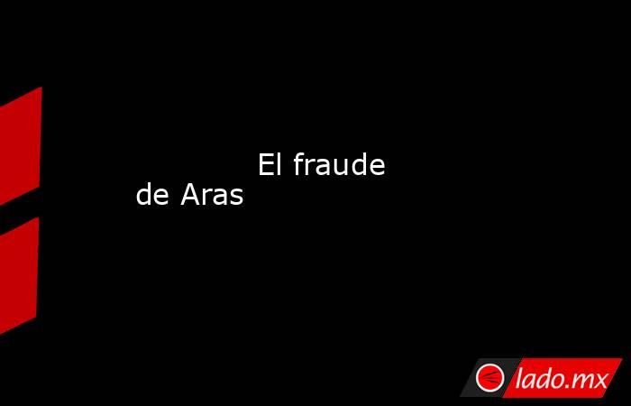             El fraude de Aras            . Noticias en tiempo real