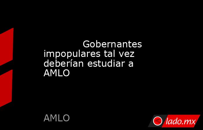             Gobernantes impopulares tal vez deberían estudiar a AMLO            . Noticias en tiempo real