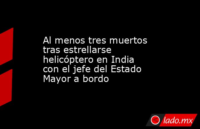 Al menos tres muertos tras estrellarse helicóptero en India con el jefe del Estado Mayor a bordo. Noticias en tiempo real