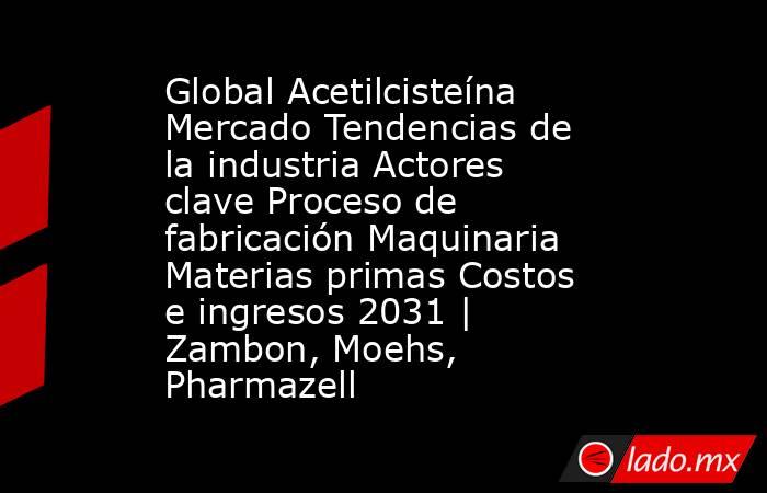 Global Acetilcisteína Mercado Tendencias de la industria Actores clave Proceso de fabricación Maquinaria Materias primas Costos e ingresos 2031 | Zambon, Moehs, Pharmazell. Noticias en tiempo real