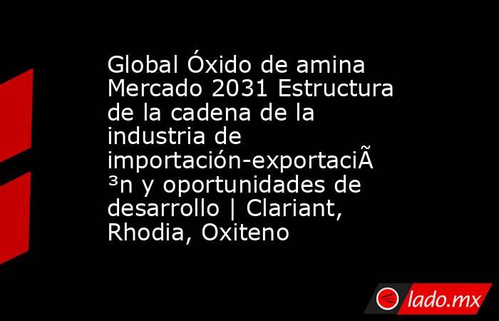 Global Óxido de amina Mercado 2031 Estructura de la cadena de la industria de importación-exportación y oportunidades de desarrollo | Clariant, Rhodia, Oxiteno. Noticias en tiempo real