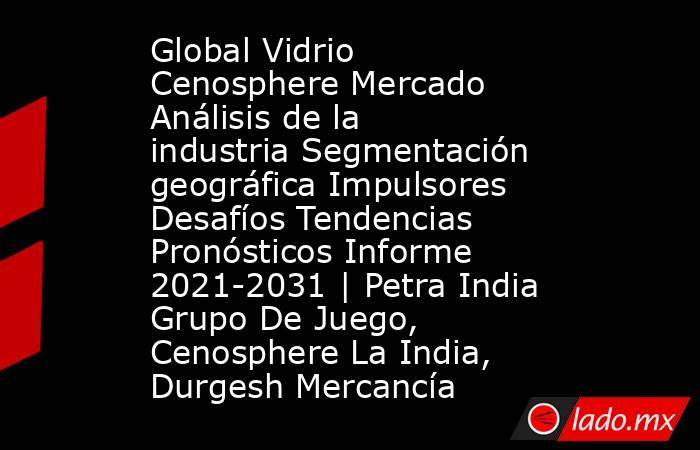 Global Vidrio Cenosphere Mercado Análisis de la industria Segmentación geográfica Impulsores Desafíos Tendencias Pronósticos Informe 2021-2031 | Petra India Grupo De Juego, Cenosphere La India, Durgesh Mercancía. Noticias en tiempo real