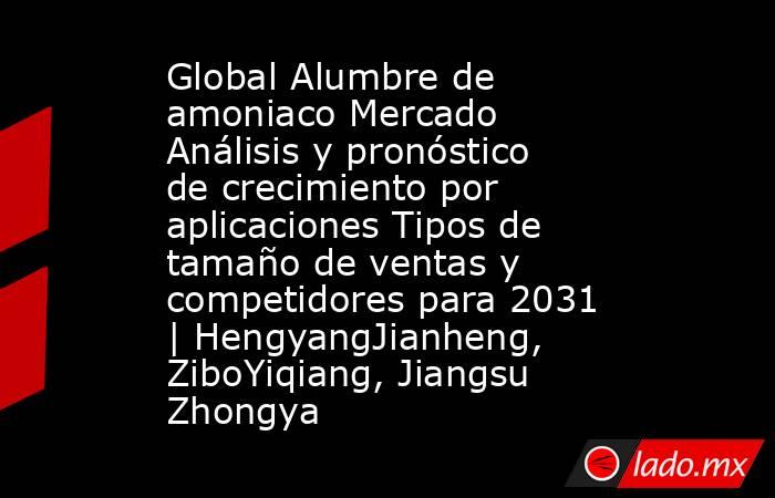 Global Alumbre de amoniaco Mercado Análisis y pronóstico de crecimiento por aplicaciones Tipos de tamaño de ventas y competidores para 2031 | HengyangJianheng, ZiboYiqiang, Jiangsu Zhongya. Noticias en tiempo real