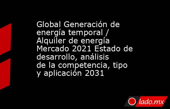 Global Generación de energía temporal / Alquiler de energía Mercado 2021 Estado de desarrollo, análisis de la competencia, tipo y aplicación 2031. Noticias en tiempo real