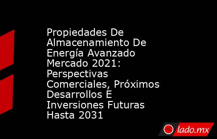 Propiedades De Almacenamiento De Energía Avanzado Mercado 2021: Perspectivas Comerciales, Próximos Desarrollos E Inversiones Futuras Hasta 2031. Noticias en tiempo real