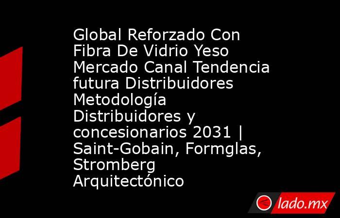 Global Reforzado Con Fibra De Vidrio Yeso Mercado Canal Tendencia futura Distribuidores Metodología Distribuidores y concesionarios 2031 | Saint-Gobain, Formglas, Stromberg Arquitectónico. Noticias en tiempo real