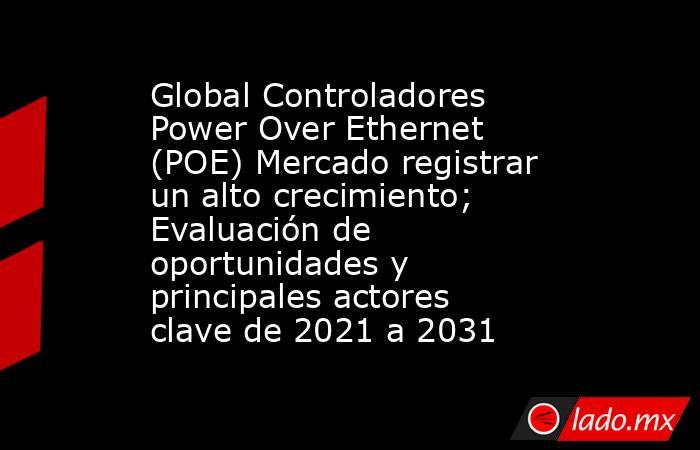 Global Controladores Power Over Ethernet (POE) Mercado registrar un alto crecimiento; Evaluación de oportunidades y principales actores clave de 2021 a 2031. Noticias en tiempo real