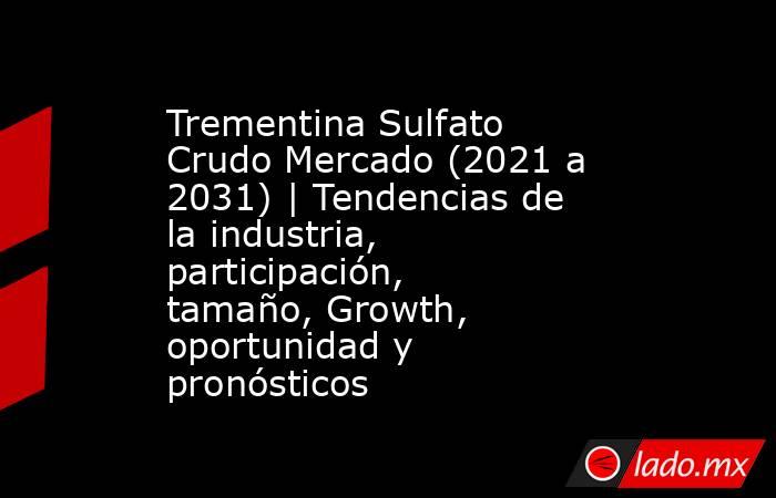 Trementina Sulfato Crudo Mercado (2021 a 2031) | Tendencias de la industria, participación, tamaño, Growth, oportunidad y pronósticos. Noticias en tiempo real