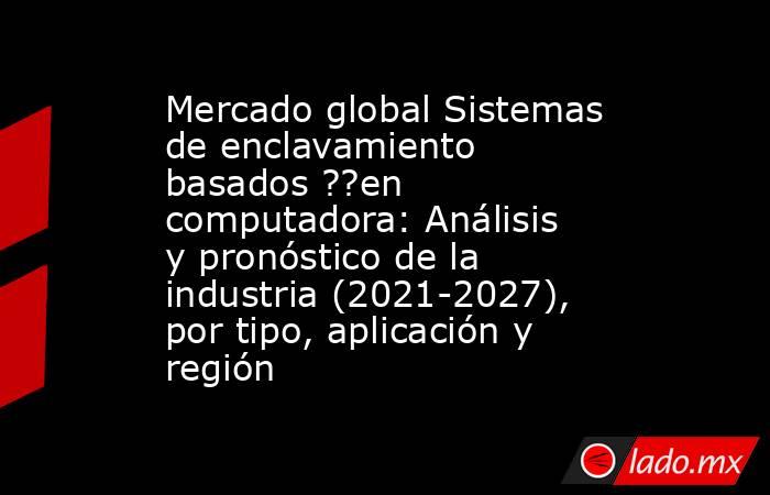 Mercado global Sistemas de enclavamiento basados ??en computadora: Análisis y pronóstico de la industria (2021-2027), por tipo, aplicación y región. Noticias en tiempo real