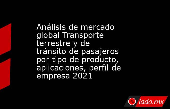 Análisis de mercado global Transporte terrestre y de tránsito de pasajeros por tipo de producto, aplicaciones, perfil de empresa 2021. Noticias en tiempo real