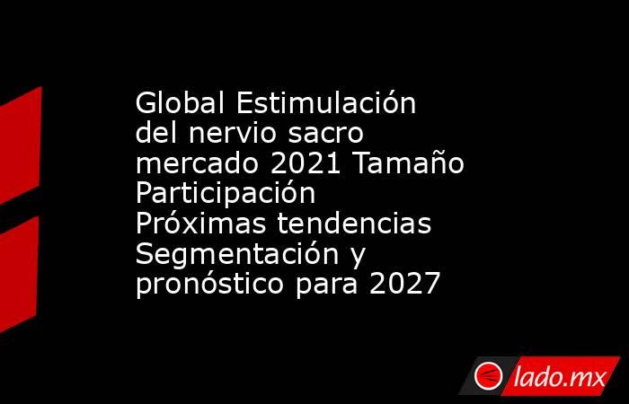 Global Estimulación del nervio sacro mercado 2021 Tamaño Participación Próximas tendencias Segmentación y pronóstico para 2027. Noticias en tiempo real