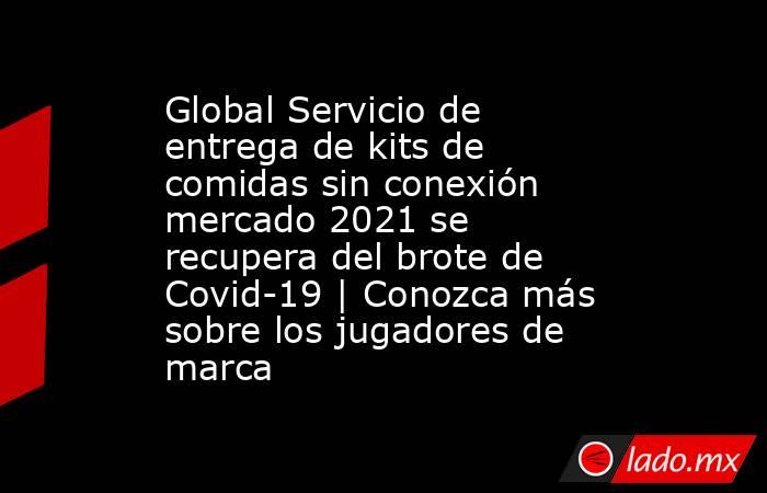 Global Servicio de entrega de kits de comidas sin conexión mercado 2021 se recupera del brote de Covid-19 | Conozca más sobre los jugadores de marca. Noticias en tiempo real