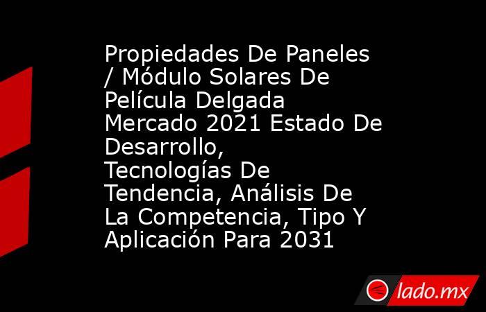 Propiedades De Paneles / Módulo Solares De Película Delgada Mercado 2021 Estado De Desarrollo, Tecnologías De Tendencia, Análisis De La Competencia, Tipo Y Aplicación Para 2031. Noticias en tiempo real
