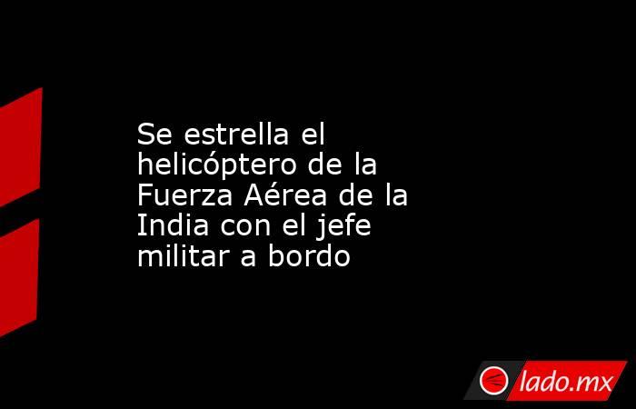 Se estrella el helicóptero de la Fuerza Aérea de la India con el jefe militar a bordo. Noticias en tiempo real