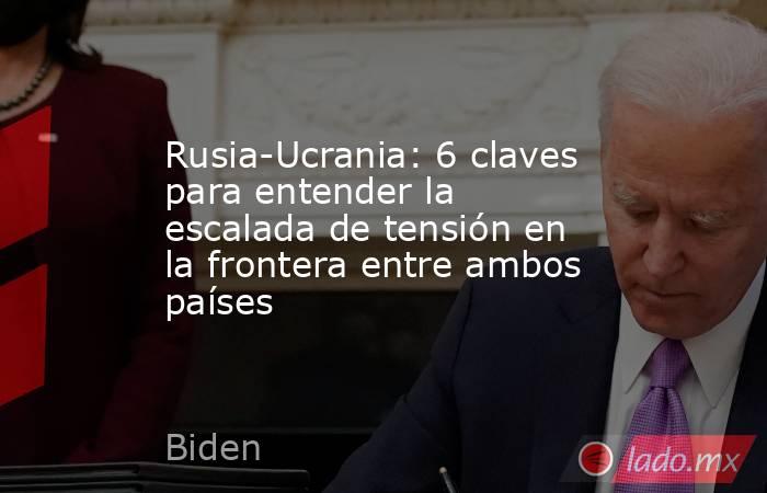 Rusia-Ucrania: 6 claves para entender la escalada de tensión en la frontera entre ambos países. Noticias en tiempo real