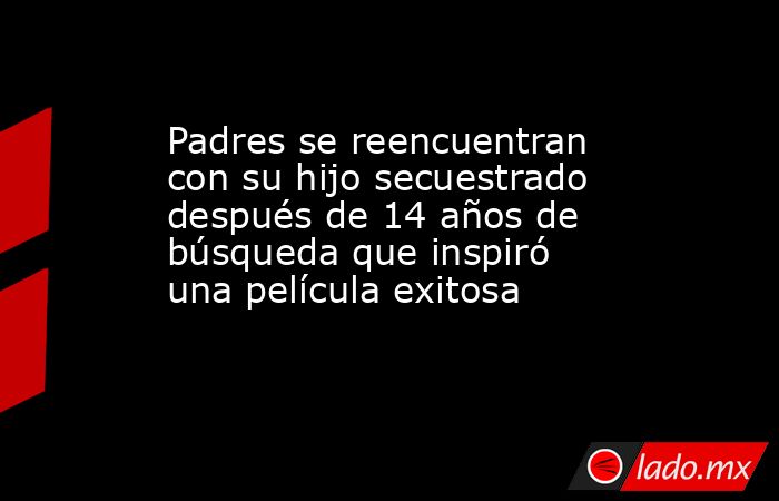 Padres se reencuentran con su hijo secuestrado después de 14 años de búsqueda que inspiró una película exitosa. Noticias en tiempo real