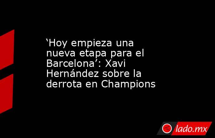 ‘Hoy empieza una nueva etapa para el Barcelona’: Xavi Hernández sobre la derrota en Champions. Noticias en tiempo real