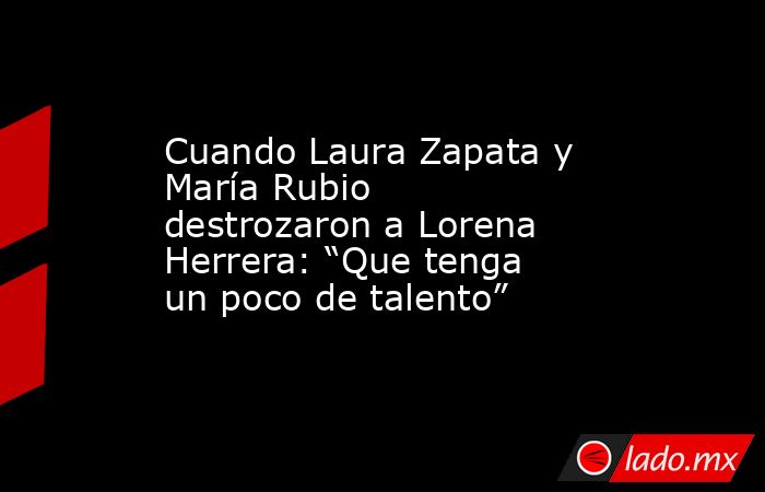 Cuando Laura Zapata y María Rubio destrozaron a Lorena Herrera: “Que tenga un poco de talento”. Noticias en tiempo real