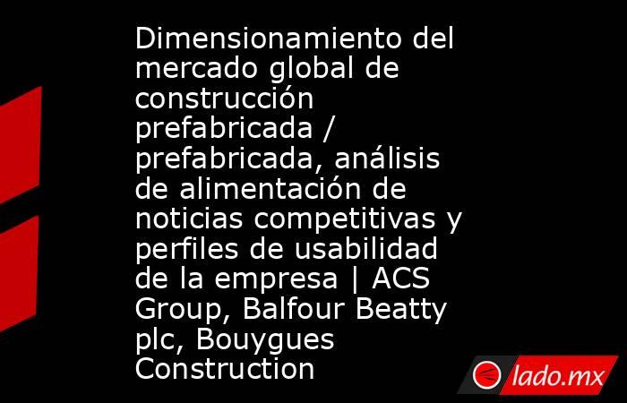 Dimensionamiento del mercado global de construcción prefabricada / prefabricada, análisis de alimentación de noticias competitivas y perfiles de usabilidad de la empresa | ACS Group, Balfour Beatty plc, Bouygues Construction. Noticias en tiempo real