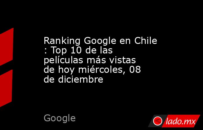 Ranking Google en Chile : Top 10 de las películas más vistas de hoy miércoles, 08 de diciembre. Noticias en tiempo real