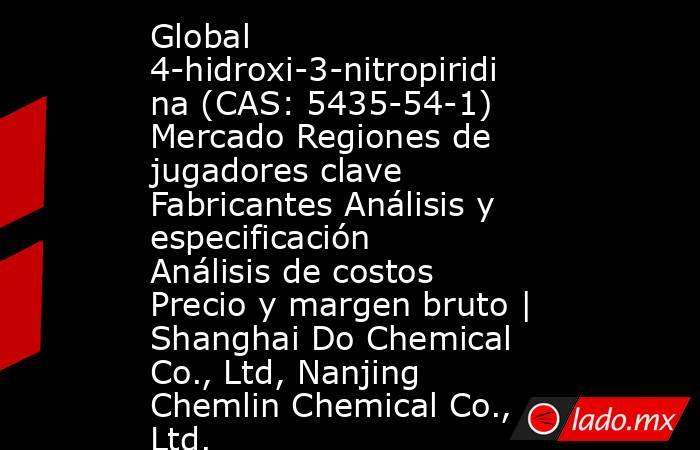 Global 4-hidroxi-3-nitropiridina (CAS: 5435-54-1) Mercado Regiones de jugadores clave Fabricantes Análisis y especificación Análisis de costos Precio y margen bruto | Shanghai Do Chemical Co., Ltd, Nanjing Chemlin Chemical Co., Ltd.. Noticias en tiempo real